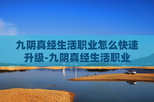 九阴真经生活职业怎么快速升级-九阴真经生活职业 九阴真经生活职业怎么快速升级-九阴真经生活职业