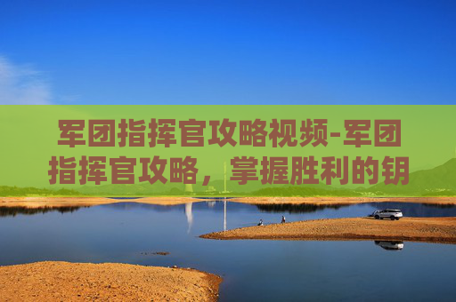 军团指挥官攻略视频-军团指挥官攻略，掌握胜利的钥匙