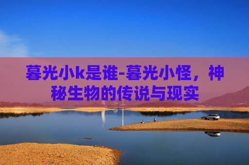 暮光小k是谁-暮光小怪，神秘生物的传说与现实
