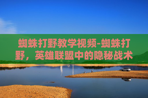 蜘蛛打野教学视频-蜘蛛打野，英雄联盟中的隐秘战术与策略