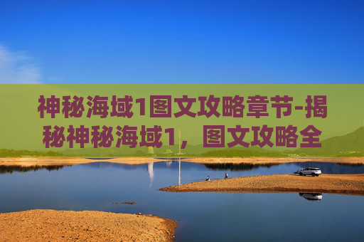 神秘海域1图文攻略章节-揭秘神秘海域1，图文攻略全解析
