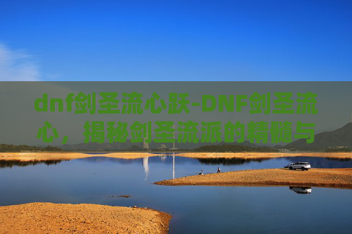 dnf剑圣流心跃-DNF剑圣流心，揭秘剑圣流派的精髓与实战技巧