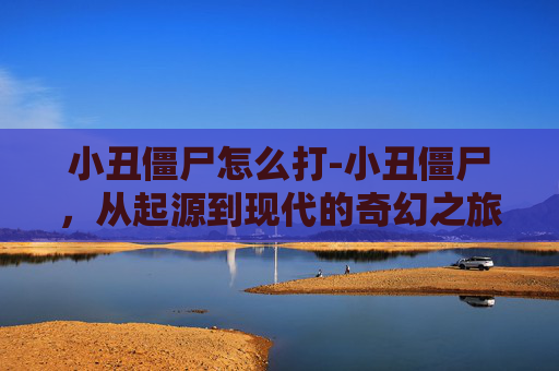 小丑僵尸怎么打-小丑僵尸，从起源到现代的奇幻之旅