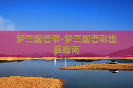 梦三国曹节-梦三国曹彰出装指南 梦三国曹节-梦三国曹彰出装指南