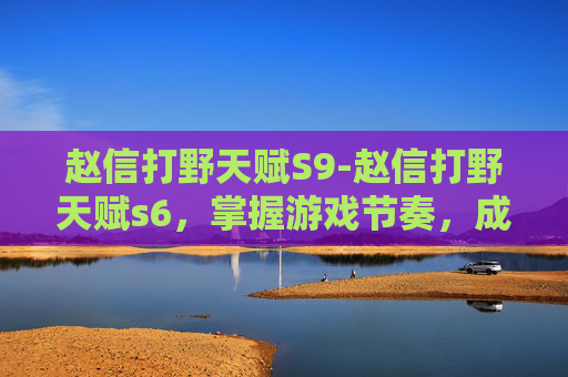 赵信打野天赋S9-赵信打野天赋s6,掌握游戏节奏,成为野区霸主 赵信打野天赋S9-赵信打野天赋s6,掌握游戏节奏,成为野区霸主