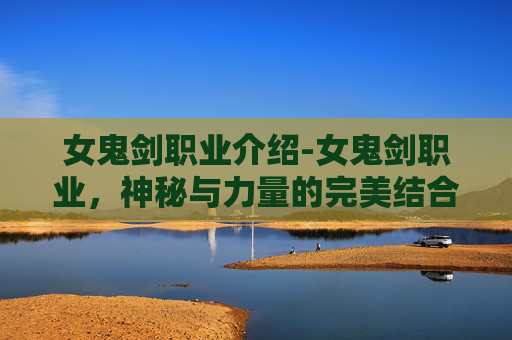 女鬼剑职业介绍-女鬼剑职业，神秘与力量的完美结合