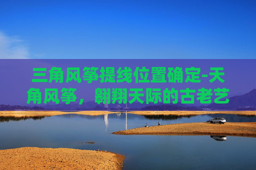 三角风筝提线位置确定-天角风筝，翱翔天际的古老艺术