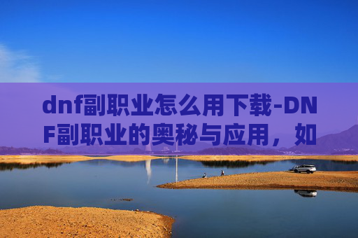 dnf副职业怎么用下载-DNF副职业的奥秘与应用，如何最大化你的游戏效率