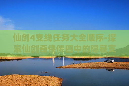 仙剑4支线任务大全顺序-探索仙剑奇侠传四中的隐藏支线，揭开故事的神秘面纱