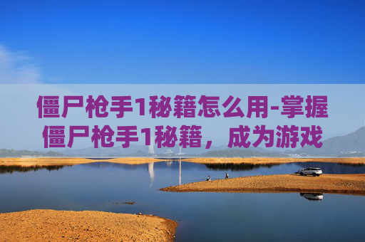 僵尸枪手1秘籍怎么用-掌握僵尸枪手1秘籍，成为游戏高手