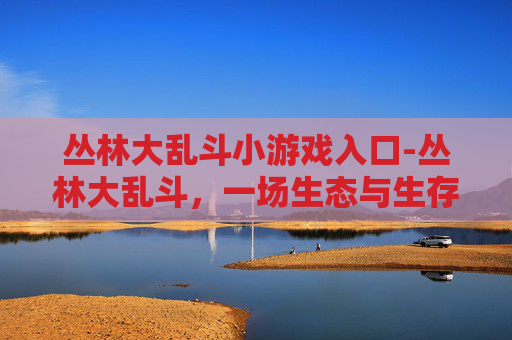 丛林大乱斗小游戏入口-丛林大乱斗，一场生态与生存的较量