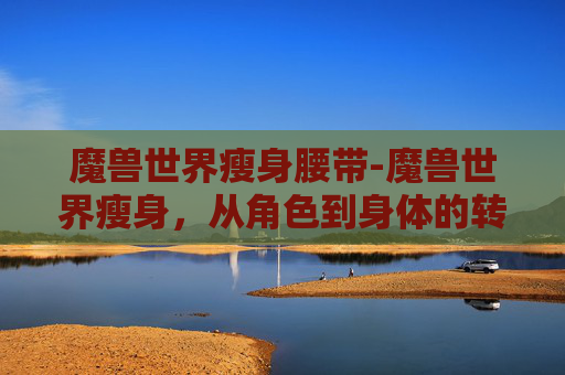魔兽世界瘦身腰带-魔兽世界瘦身，从角色到身体的转变之旅