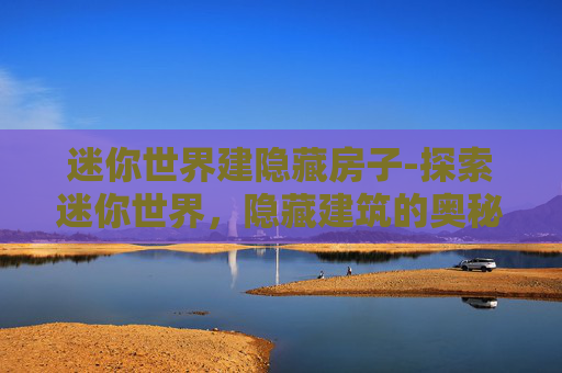 迷你世界建隐藏房子-探索迷你世界，隐藏建筑的奥秘与发现之旅
