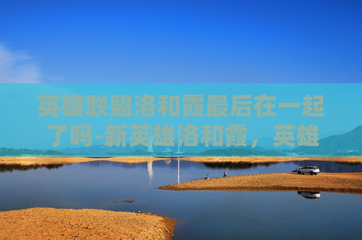 英雄联盟洛和霞最后在一起了吗-新英雄洛和霞，英雄联盟中的双星闪耀