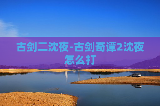 古剑二沈夜-古剑奇谭2沈夜怎么打