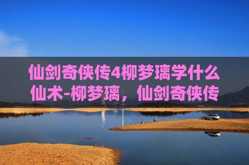 仙剑奇侠传4柳梦璃学什么仙术-柳梦璃，仙剑奇侠传4中的绝世佳人