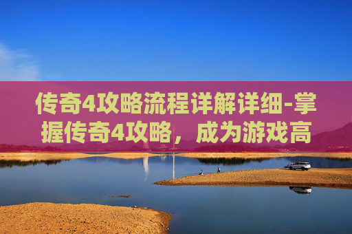 传奇4攻略流程详解详细-掌握传奇4攻略，成为游戏高手
