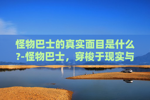 怪物巴士的真实面目是什么?-怪物巴士，穿梭于现实与幻想的奇幻之旅