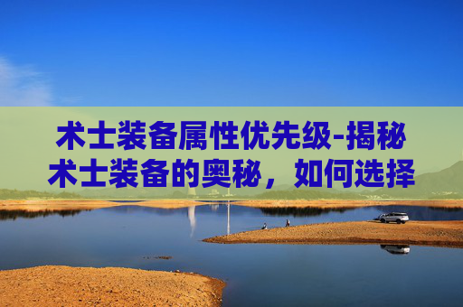 术士装备属性优先级-揭秘术士装备的奥秘，如何选择与搭配