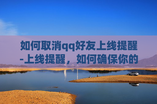 如何取消qq好友上线提醒-上线提醒，如何确保你的应用在上线前准备充分？
