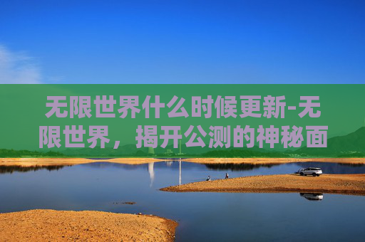无限世界什么时候更新-无限世界，揭开公测的神秘面纱