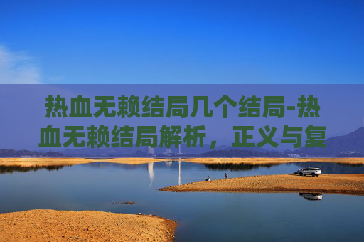 热血无赖结局几个结局-热血无赖结局解析，正义与复仇的终极对决