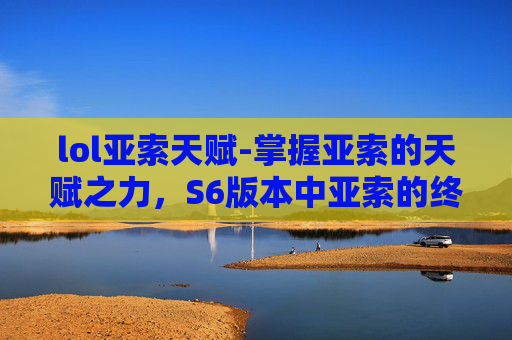 lol亚索天赋-掌握亚索的天赋之力,S6版本中亚索的终极指南 lol亚索天赋-掌握亚索的天赋之力,S6版本中亚索的终极指南