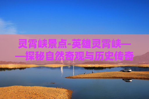 灵霄峡景点-英雄灵霄峡——探秘自然奇观与历史传奇 灵霄峡景点-英雄灵霄峡——探秘自然奇观与历史传奇