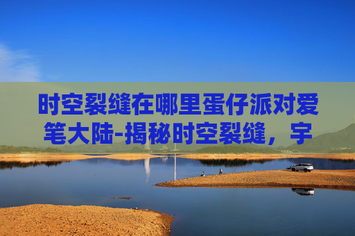 时空裂缝在哪里蛋仔派对爱笔大陆-揭秘时空裂缝，宇宙中隐藏的神秘通道