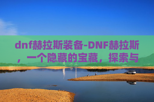 dnf赫拉斯装备-DNF赫拉斯,一个隐藏的宝藏,探索与挑战的完美结合 dnf赫拉斯装备-DNF赫拉斯,一个隐藏的宝藏,探索与挑战的完美结合
