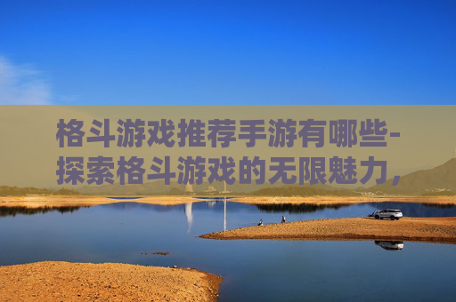 格斗游戏推荐手游有哪些-探索格斗游戏的无限魅力,从经典到现代的完美推荐 格斗游戏推荐手游有哪些-探索格斗游戏的无限魅力,从经典到现代的完美推荐