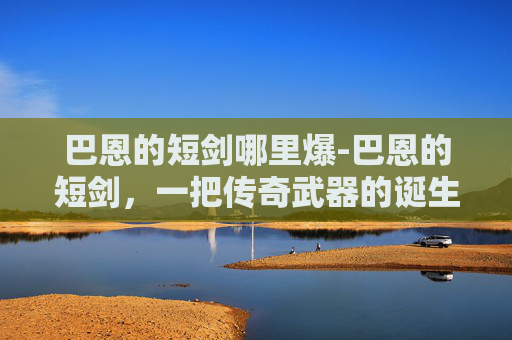 巴恩的短剑哪里爆-巴恩的短剑,一把传奇武器的诞生与传承 巴恩的短剑哪里爆-巴恩的短剑,一把传奇武器的诞生与传承