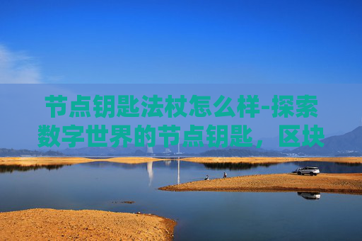 节点钥匙法杖怎么样-探索数字世界的节点钥匙，区块链与加密货币的奥秘