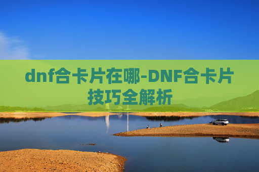 dnf合卡片在哪-DNF合卡片技巧全解析 dnf合卡片在哪-DNF合卡片技巧全解析