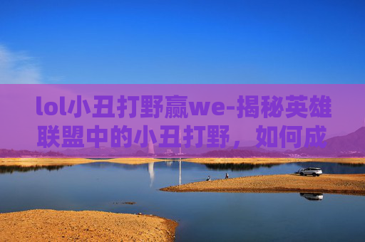 lol小丑打野赢we-揭秘英雄联盟中的小丑打野,如何成为游戏中的另类英雄 lol小丑打野赢we-揭秘英雄联盟中的小丑打野,如何成为游戏中的另类英雄