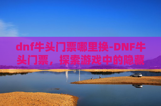 dnf牛头门票哪里换-DNF牛头门票,探索游戏中的隐藏宝藏 dnf牛头门票哪里换-DNF牛头门票,探索游戏中的隐藏宝藏