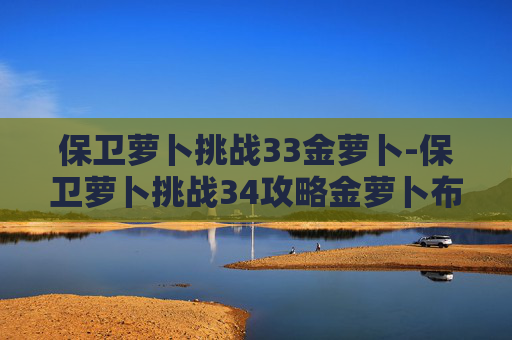 保卫萝卜挑战33金萝卜-保卫萝卜挑战34攻略金萝卜布阵图