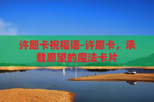 许愿卡祝福语-许愿卡,承载愿望的魔法卡片 许愿卡祝福语-许愿卡,承载愿望的魔法卡片