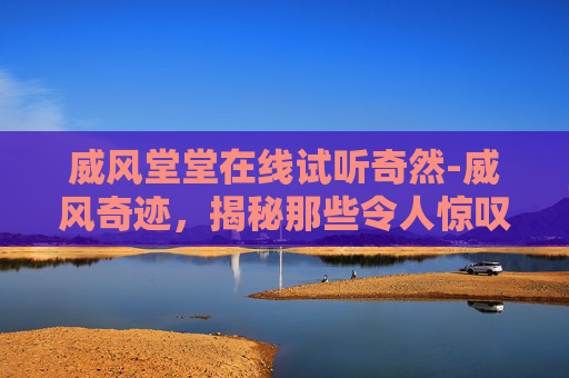 威风堂堂在线试听奇然-威风奇迹，揭秘那些令人惊叹的瞬间
