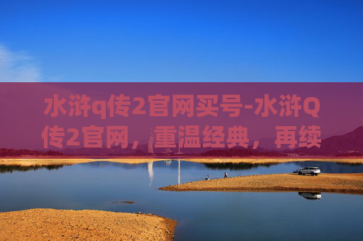 水浒q传2官网买号-水浒Q传2官网,重温经典,再续梁山好汉传奇 水浒q传2官网买号-水浒Q传2官网,重温经典,再续梁山好汉传奇