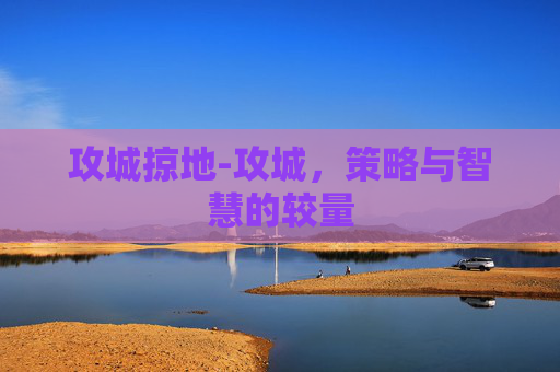 攻城掠地-攻城,策略与智慧的较量 攻城掠地-攻城,策略与智慧的较量