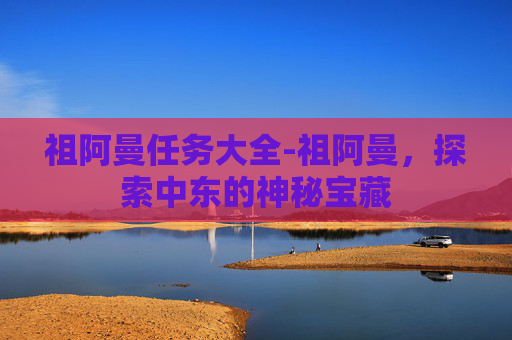 祖阿曼任务大全-祖阿曼,探索中东的神秘宝藏 祖阿曼任务大全-祖阿曼,探索中东的神秘宝藏