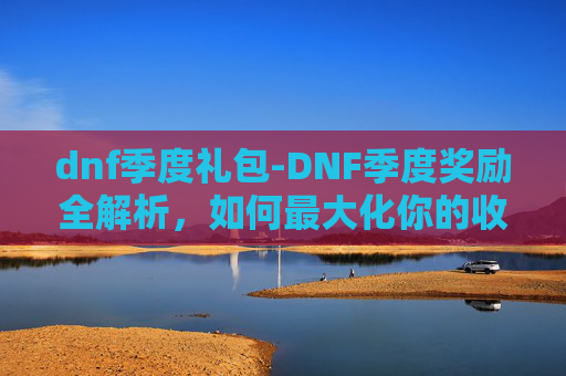 dnf季度礼包-DNF季度奖励全解析,如何最大化你的收益