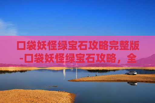口袋妖怪绿宝石攻略完整版-口袋妖怪绿宝石攻略，全攻略指南