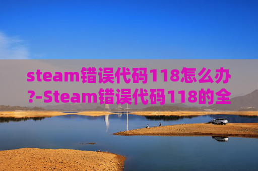 steam错误代码118怎么办?-Steam错误代码118的全面解析 steam错误代码118怎么办?-Steam错误代码118的全面解析