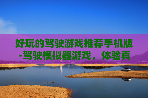 好玩的驾驶游戏推荐手机版-驾驶模拟器游戏,体验真实驾驶的极致乐趣 好玩的驾驶游戏推荐手机版-驾驶模拟器游戏,体验真实驾驶的极致乐趣