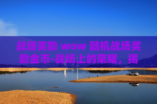 战场奖励 wow 随机战场奖励金币-战场上的荣耀,揭秘战争奖励的神秘面纱 战场奖励 wow 随机战场奖励金币-战场上的荣耀,揭秘战争奖励的神秘面纱