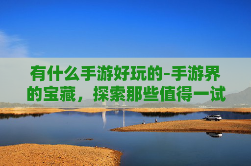 有什么手游好玩的-手游界的宝藏,探索那些值得一试的佳作 有什么手游好玩的-手游界的宝藏,探索那些值得一试的佳作