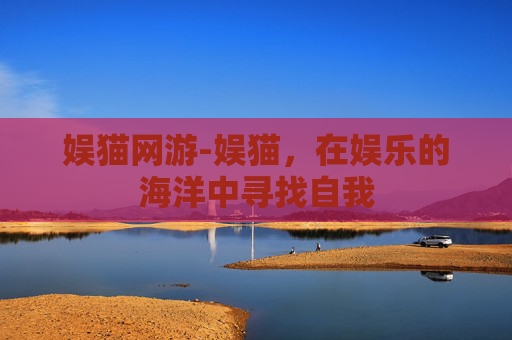 娱猫网游-娱猫,在娱乐的海洋中寻找自我 娱猫网游-娱猫,在娱乐的海洋中寻找自我