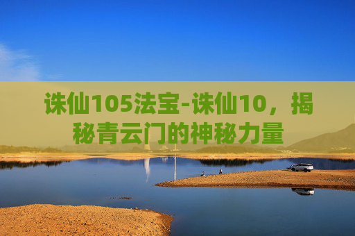 诛仙105法宝-诛仙10,揭秘青云门的神秘力量 诛仙105法宝-诛仙10,揭秘青云门的神秘力量